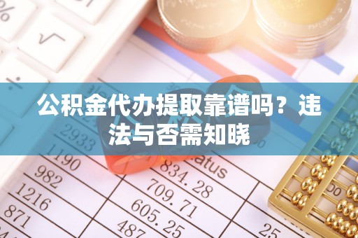 碌曲公积金代办提取靠谱吗？违法与否需知晓