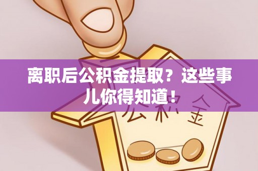 碌曲离职后公积金提取？这些事儿你得知道！