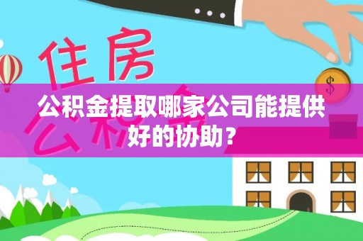 碌曲公积金提取哪家公司能提供好的协助？