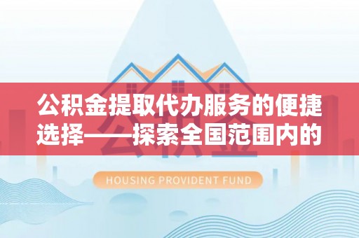 碌曲公积金提取代办服务的便捷选择——探索全国范围内的优质服务提供商